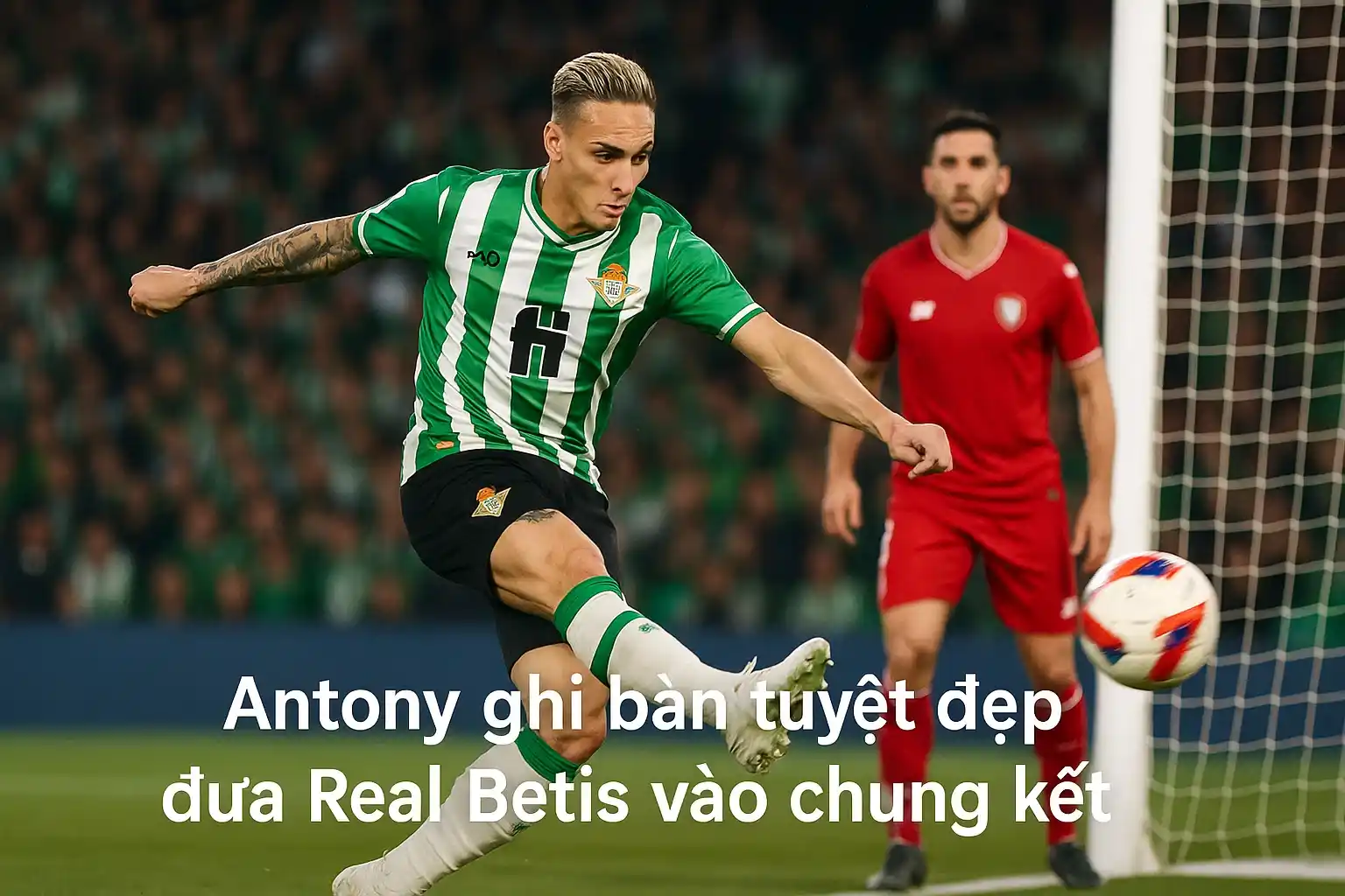 Antony ghi bàn tuyệt đẹp đưa real betis vào chung kết