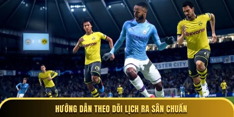 Hướng dẫn theo dõi lịch ra sân chuẩn